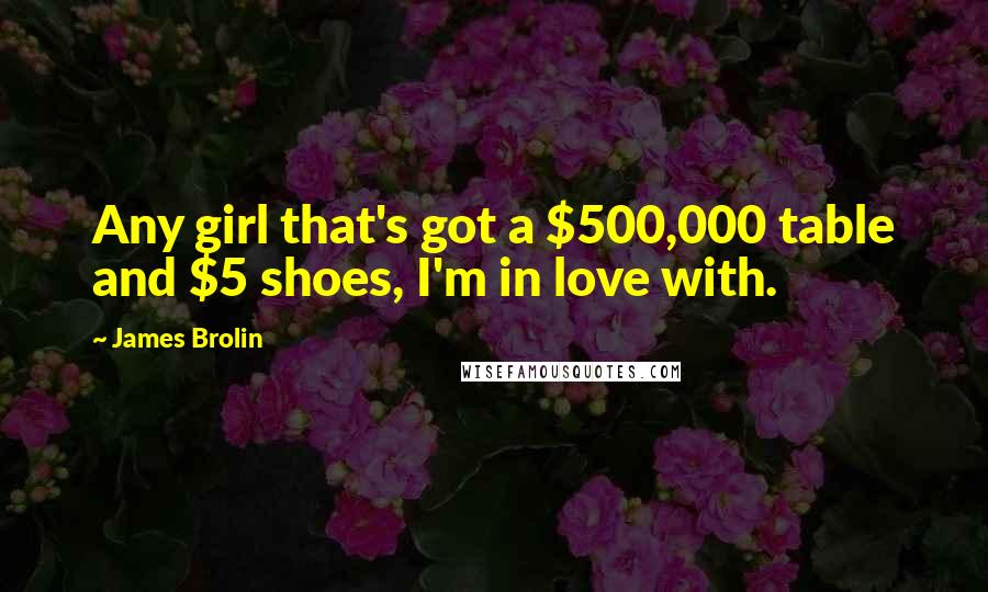 James Brolin Quotes: Any girl that's got a $500,000 table and $5 shoes, I'm in love with.