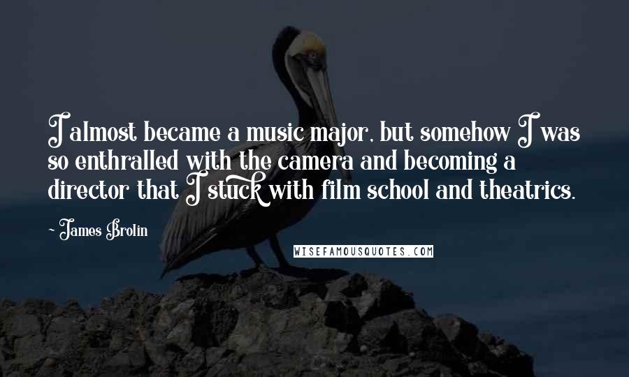 James Brolin Quotes: I almost became a music major, but somehow I was so enthralled with the camera and becoming a director that I stuck with film school and theatrics.