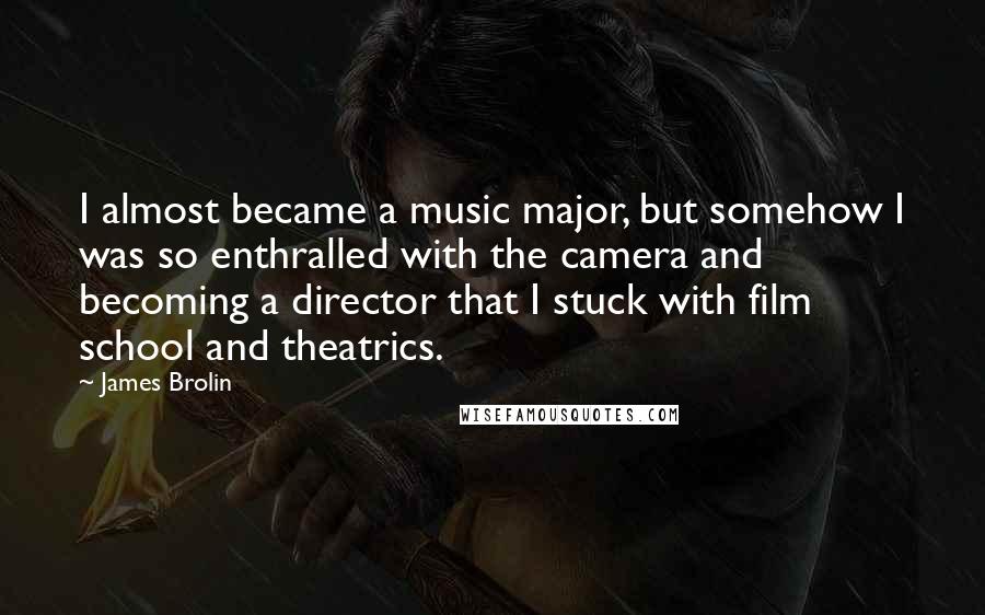 James Brolin Quotes: I almost became a music major, but somehow I was so enthralled with the camera and becoming a director that I stuck with film school and theatrics.