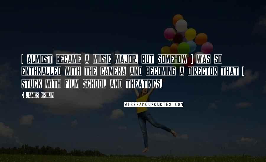 James Brolin Quotes: I almost became a music major, but somehow I was so enthralled with the camera and becoming a director that I stuck with film school and theatrics.