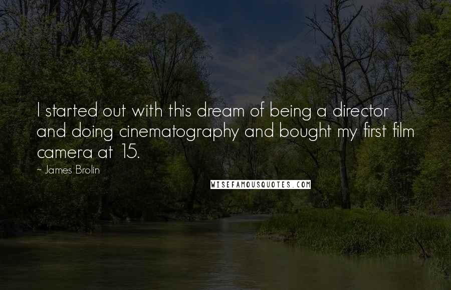 James Brolin Quotes: I started out with this dream of being a director and doing cinematography and bought my first film camera at 15.