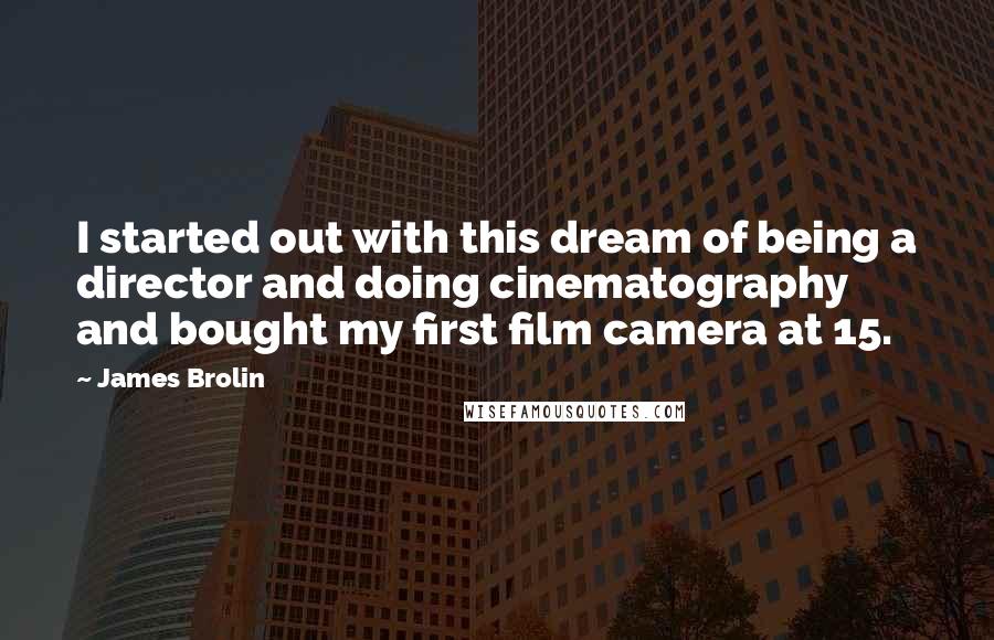 James Brolin Quotes: I started out with this dream of being a director and doing cinematography and bought my first film camera at 15.