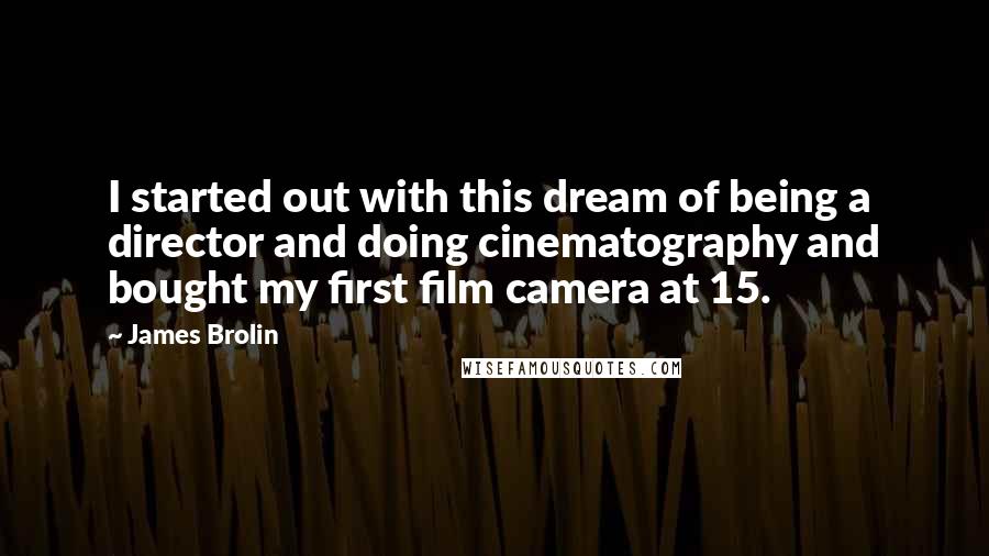 James Brolin Quotes: I started out with this dream of being a director and doing cinematography and bought my first film camera at 15.