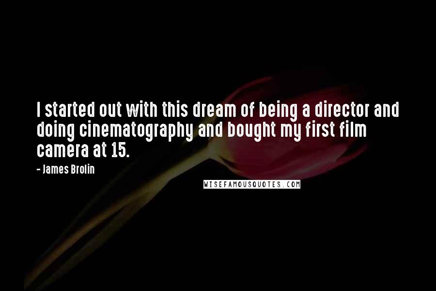 James Brolin Quotes: I started out with this dream of being a director and doing cinematography and bought my first film camera at 15.