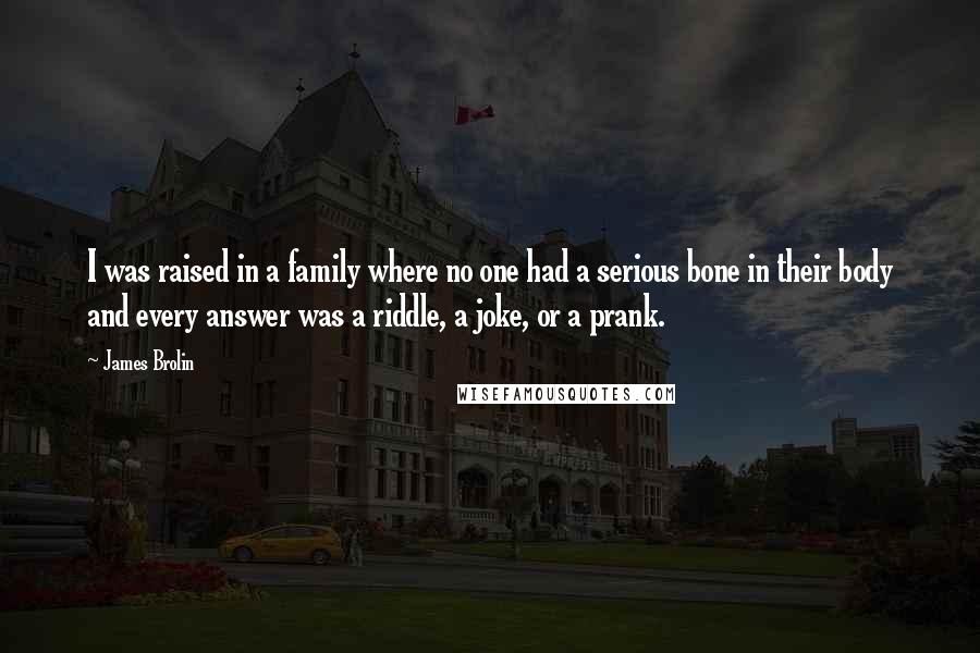 James Brolin Quotes: I was raised in a family where no one had a serious bone in their body and every answer was a riddle, a joke, or a prank.