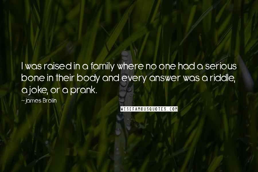 James Brolin Quotes: I was raised in a family where no one had a serious bone in their body and every answer was a riddle, a joke, or a prank.