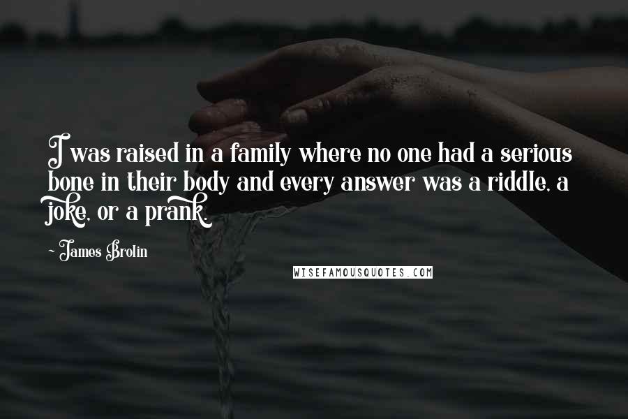 James Brolin Quotes: I was raised in a family where no one had a serious bone in their body and every answer was a riddle, a joke, or a prank.