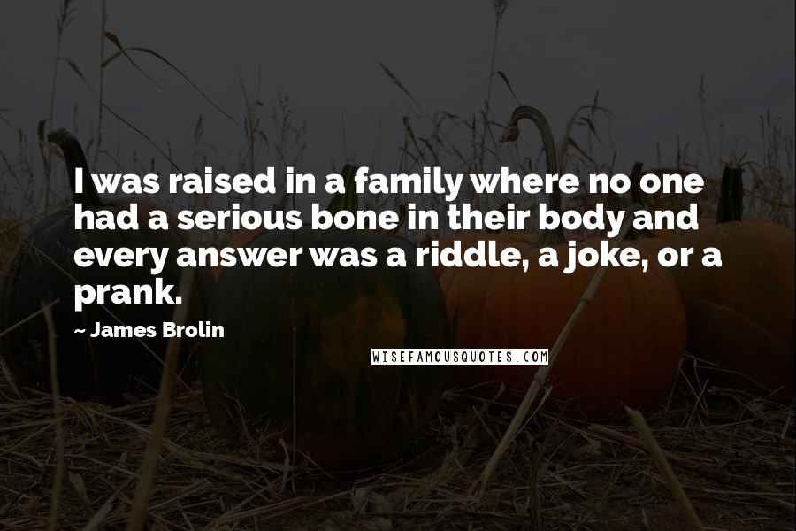 James Brolin Quotes: I was raised in a family where no one had a serious bone in their body and every answer was a riddle, a joke, or a prank.