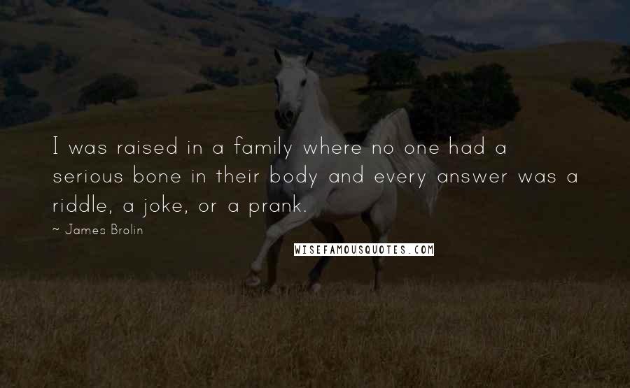 James Brolin Quotes: I was raised in a family where no one had a serious bone in their body and every answer was a riddle, a joke, or a prank.