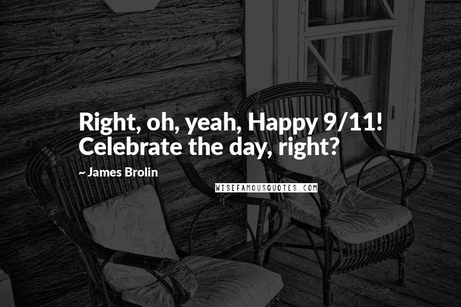 James Brolin Quotes: Right, oh, yeah, Happy 9/11! Celebrate the day, right?