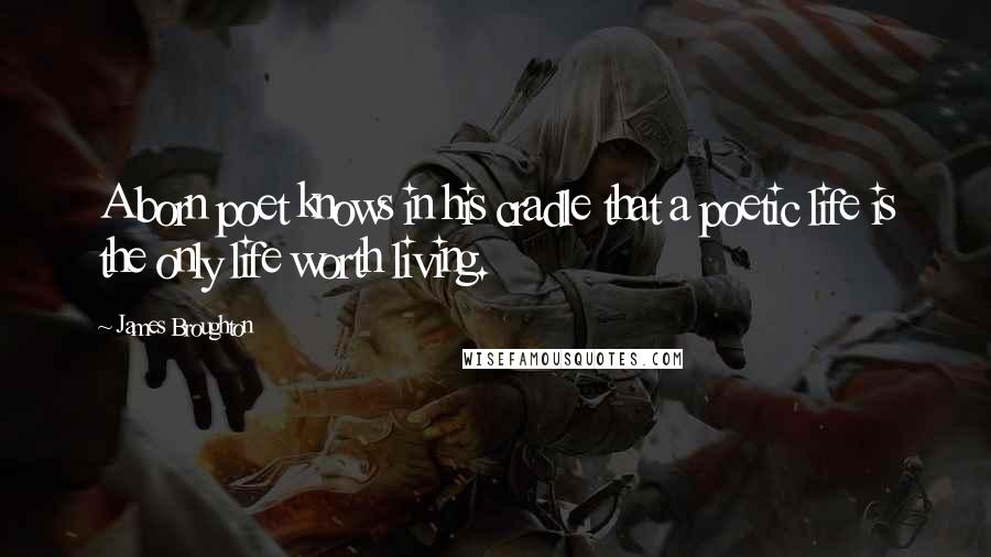 James Broughton Quotes: A born poet knows in his cradle that a poetic life is the only life worth living.
