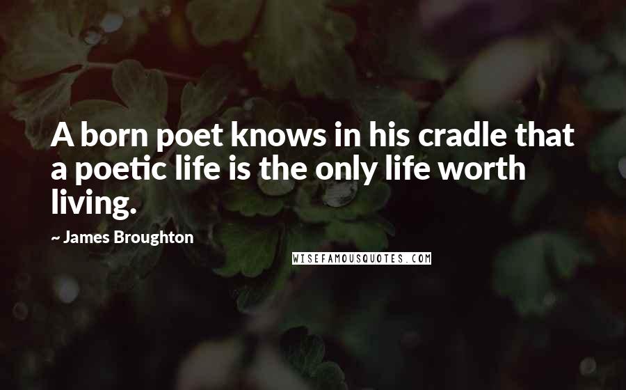 James Broughton Quotes: A born poet knows in his cradle that a poetic life is the only life worth living.