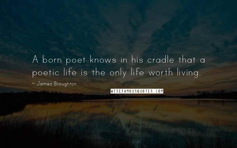 James Broughton Quotes: A born poet knows in his cradle that a poetic life is the only life worth living.