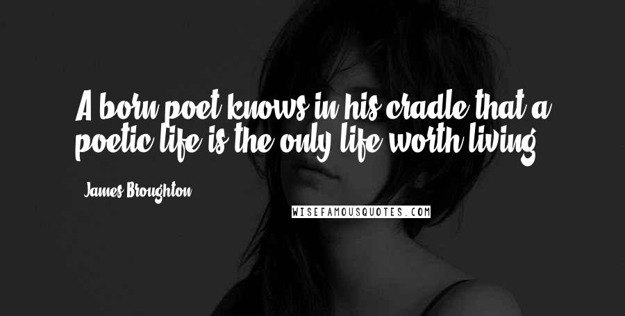 James Broughton Quotes: A born poet knows in his cradle that a poetic life is the only life worth living.