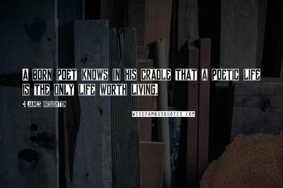 James Broughton Quotes: A born poet knows in his cradle that a poetic life is the only life worth living.