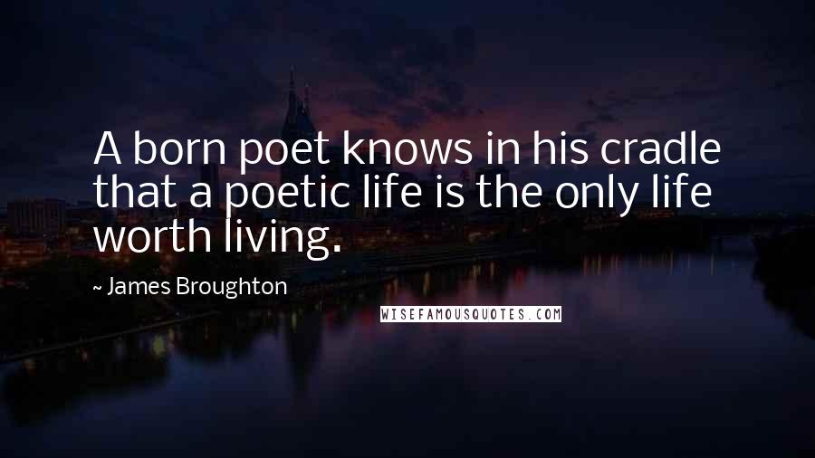 James Broughton Quotes: A born poet knows in his cradle that a poetic life is the only life worth living.