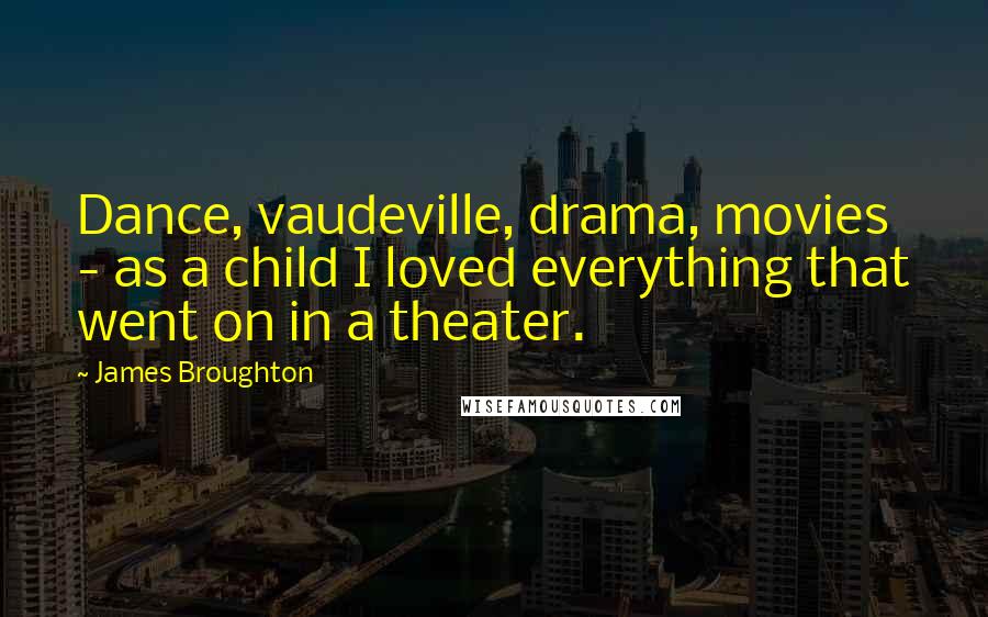 James Broughton Quotes: Dance, vaudeville, drama, movies - as a child I loved everything that went on in a theater.