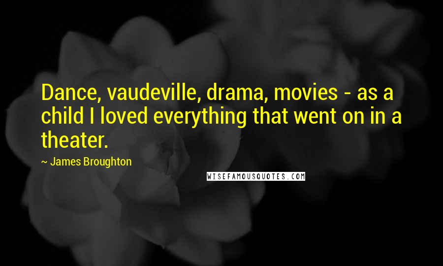 James Broughton Quotes: Dance, vaudeville, drama, movies - as a child I loved everything that went on in a theater.