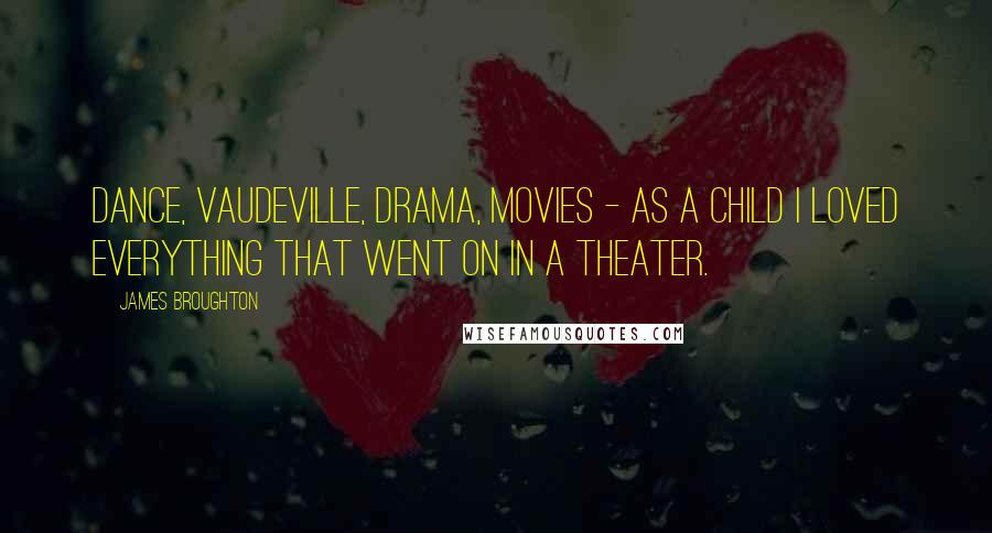 James Broughton Quotes: Dance, vaudeville, drama, movies - as a child I loved everything that went on in a theater.