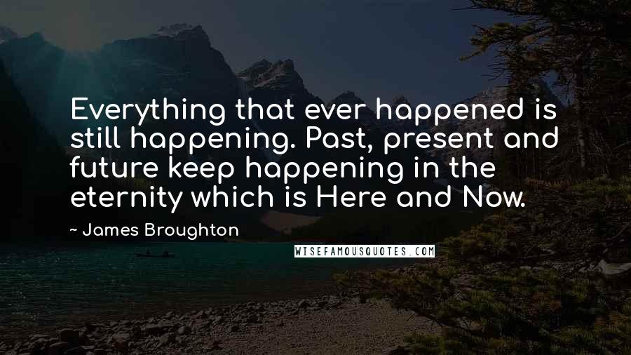 James Broughton Quotes: Everything that ever happened is still happening. Past, present and future keep happening in the eternity which is Here and Now.