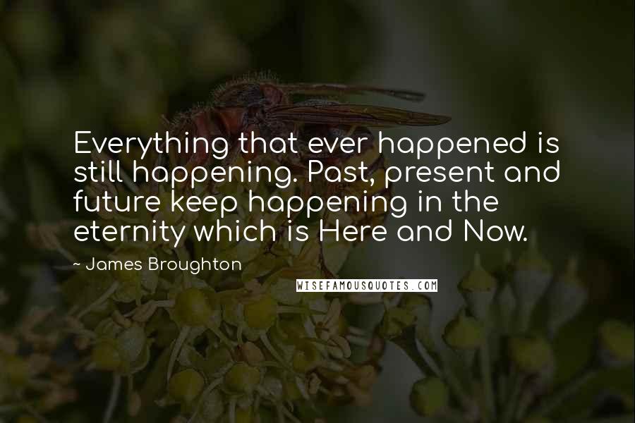 James Broughton Quotes: Everything that ever happened is still happening. Past, present and future keep happening in the eternity which is Here and Now.