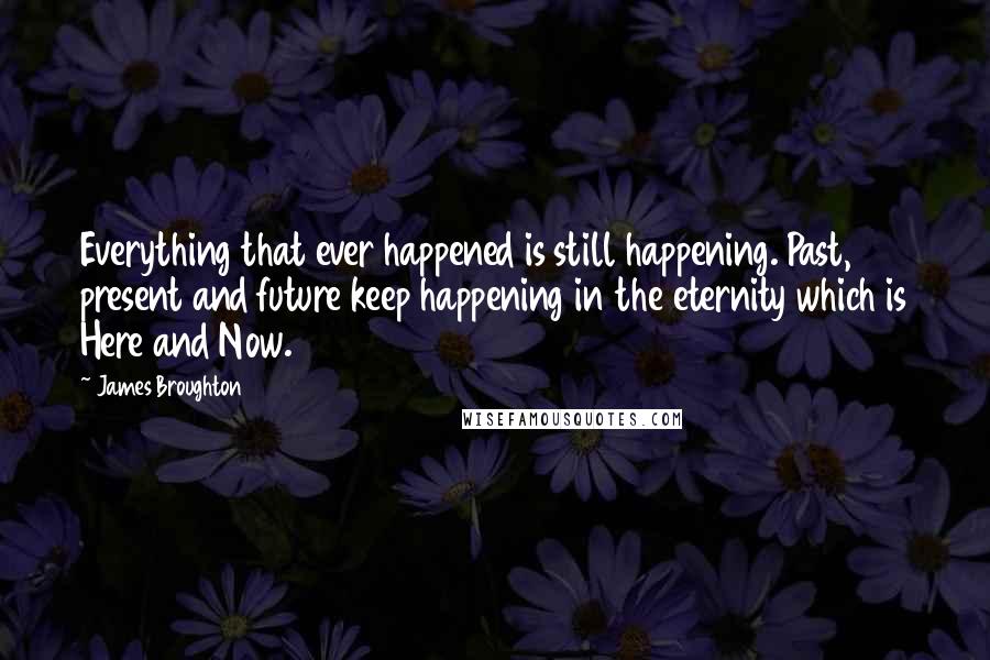 James Broughton Quotes: Everything that ever happened is still happening. Past, present and future keep happening in the eternity which is Here and Now.