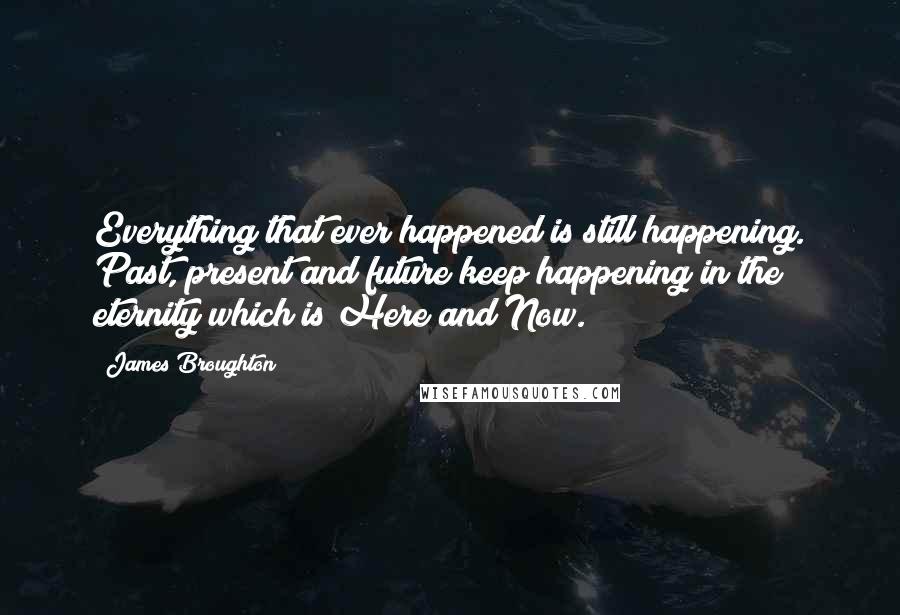 James Broughton Quotes: Everything that ever happened is still happening. Past, present and future keep happening in the eternity which is Here and Now.