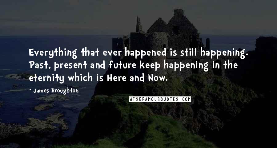 James Broughton Quotes: Everything that ever happened is still happening. Past, present and future keep happening in the eternity which is Here and Now.