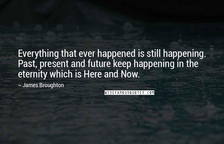 James Broughton Quotes: Everything that ever happened is still happening. Past, present and future keep happening in the eternity which is Here and Now.