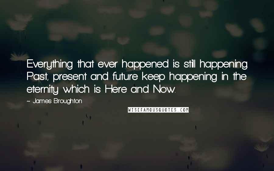 James Broughton Quotes: Everything that ever happened is still happening. Past, present and future keep happening in the eternity which is Here and Now.