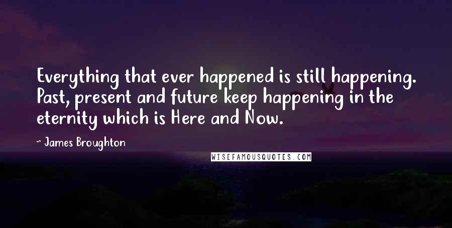 James Broughton Quotes: Everything that ever happened is still happening. Past, present and future keep happening in the eternity which is Here and Now.