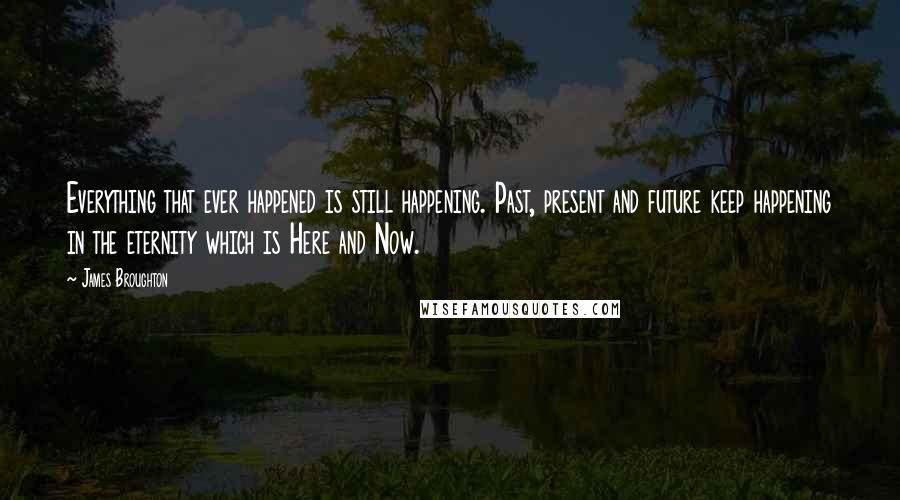 James Broughton Quotes: Everything that ever happened is still happening. Past, present and future keep happening in the eternity which is Here and Now.