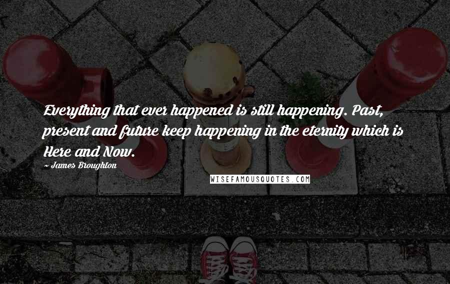 James Broughton Quotes: Everything that ever happened is still happening. Past, present and future keep happening in the eternity which is Here and Now.