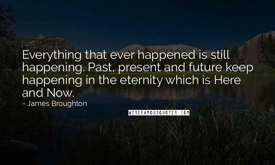 James Broughton Quotes: Everything that ever happened is still happening. Past, present and future keep happening in the eternity which is Here and Now.