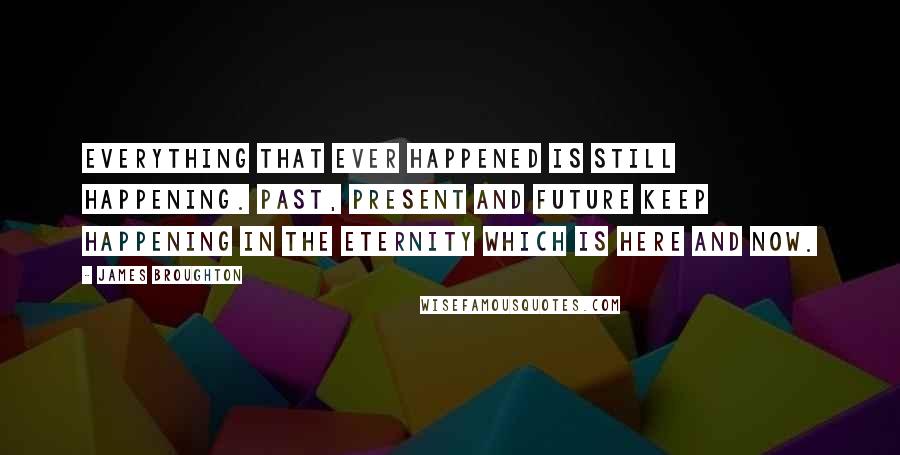 James Broughton Quotes: Everything that ever happened is still happening. Past, present and future keep happening in the eternity which is Here and Now.