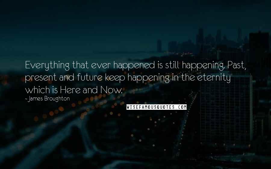 James Broughton Quotes: Everything that ever happened is still happening. Past, present and future keep happening in the eternity which is Here and Now.