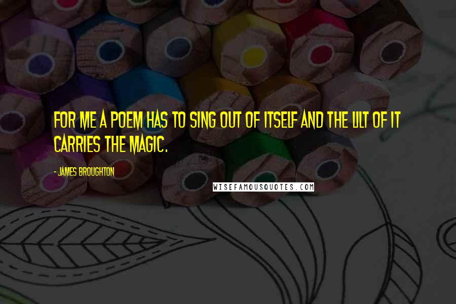 James Broughton Quotes: For me a poem has to sing out of itself and the lilt of it carries the magic.