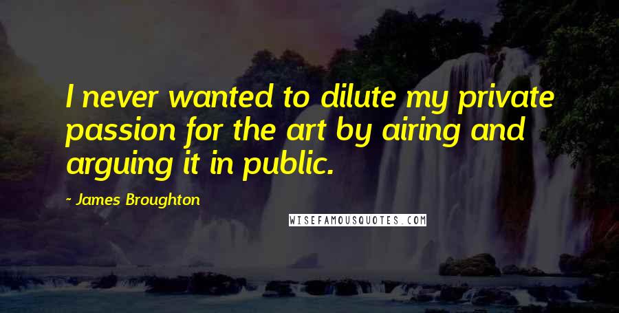 James Broughton Quotes: I never wanted to dilute my private passion for the art by airing and arguing it in public.