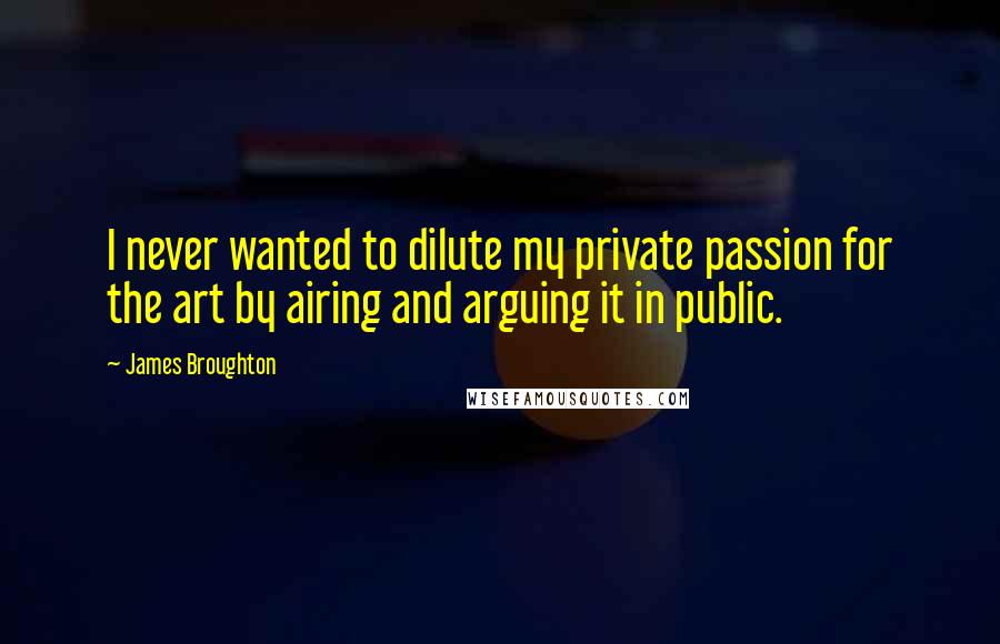 James Broughton Quotes: I never wanted to dilute my private passion for the art by airing and arguing it in public.