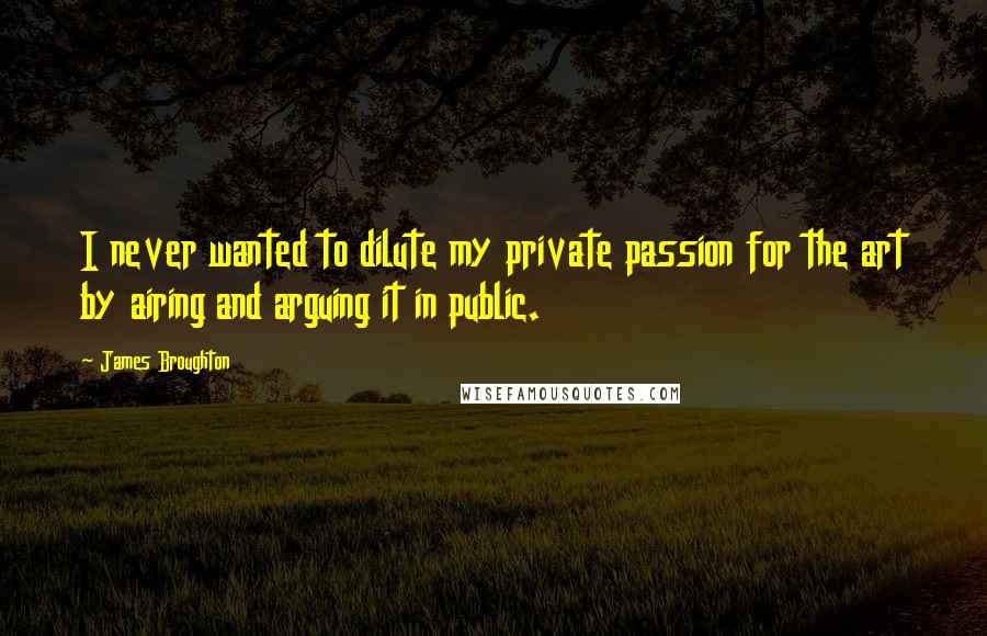 James Broughton Quotes: I never wanted to dilute my private passion for the art by airing and arguing it in public.