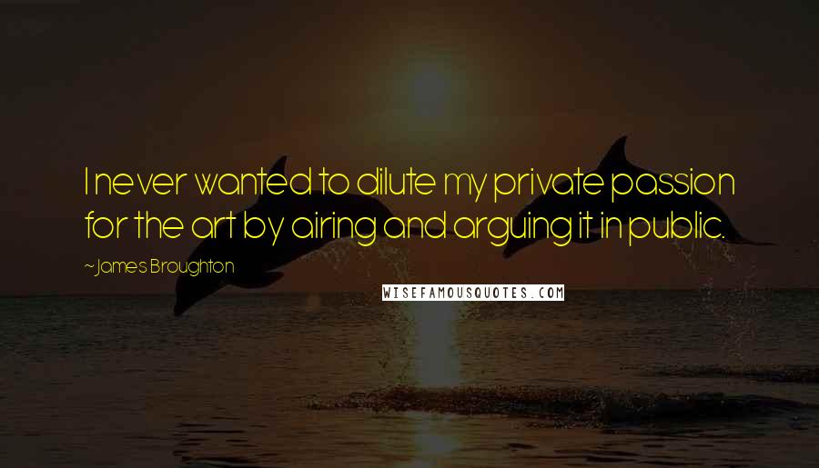 James Broughton Quotes: I never wanted to dilute my private passion for the art by airing and arguing it in public.