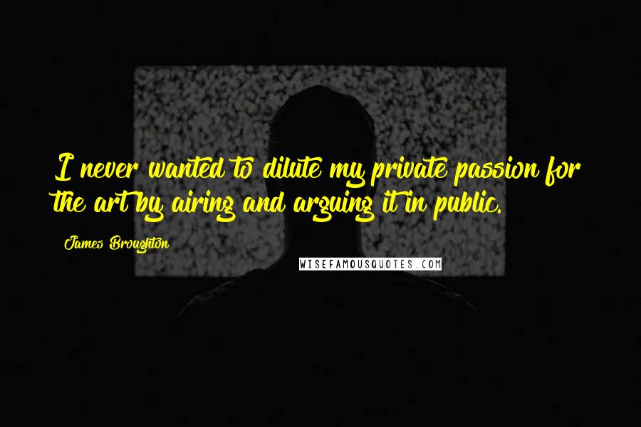 James Broughton Quotes: I never wanted to dilute my private passion for the art by airing and arguing it in public.