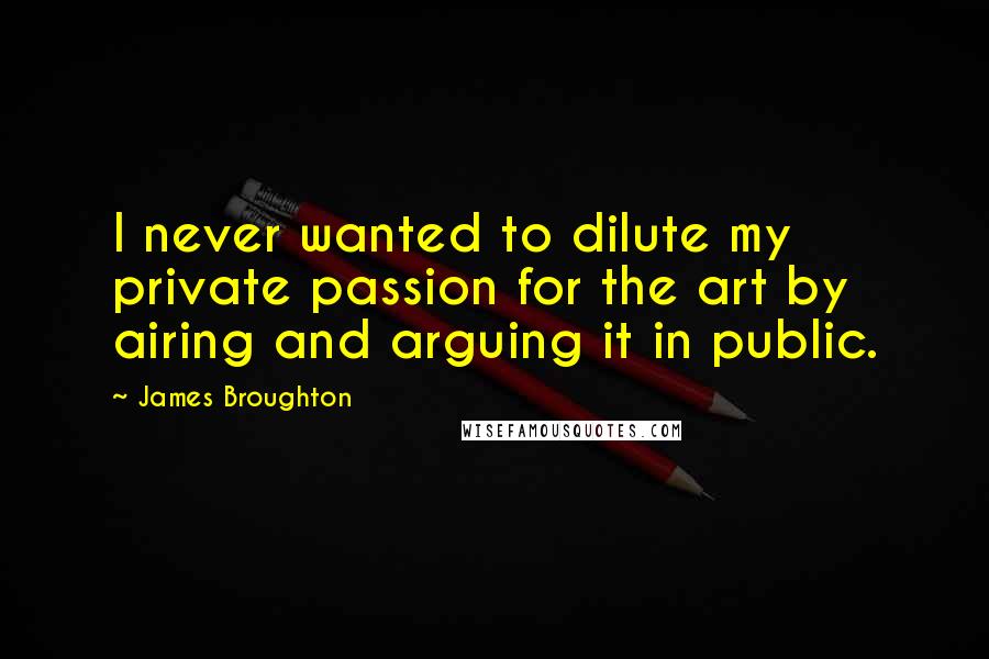 James Broughton Quotes: I never wanted to dilute my private passion for the art by airing and arguing it in public.