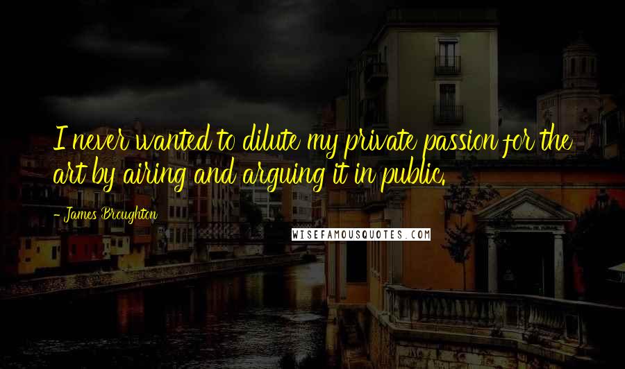 James Broughton Quotes: I never wanted to dilute my private passion for the art by airing and arguing it in public.