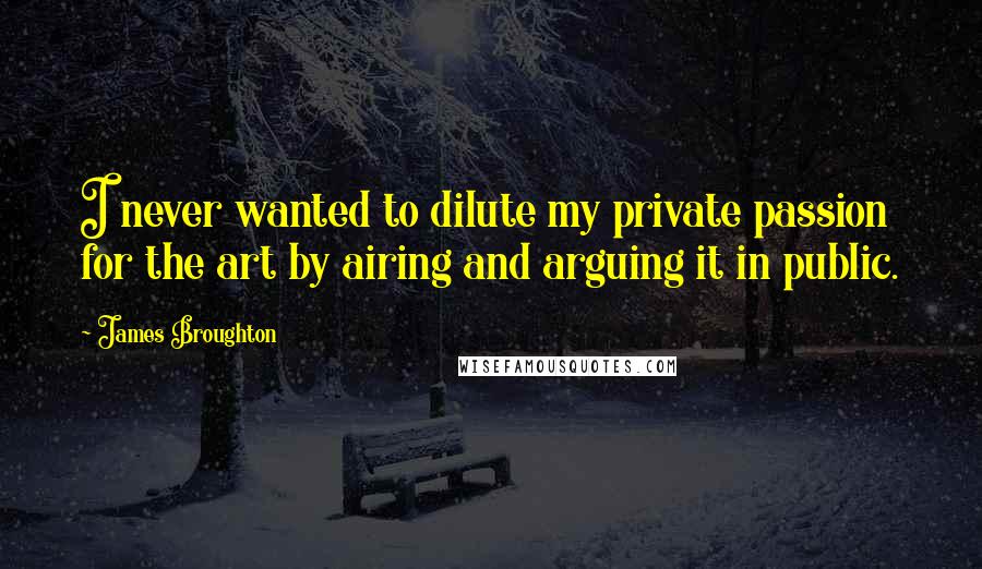 James Broughton Quotes: I never wanted to dilute my private passion for the art by airing and arguing it in public.