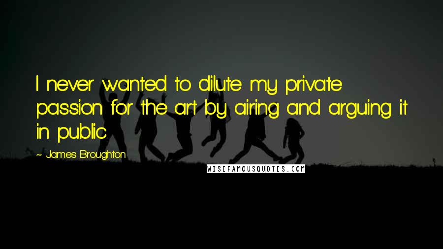 James Broughton Quotes: I never wanted to dilute my private passion for the art by airing and arguing it in public.