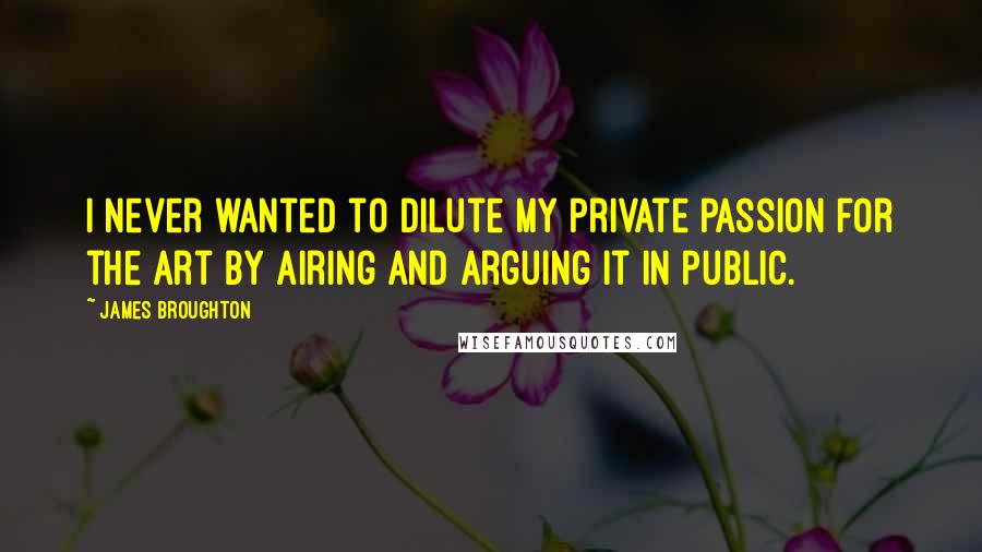 James Broughton Quotes: I never wanted to dilute my private passion for the art by airing and arguing it in public.