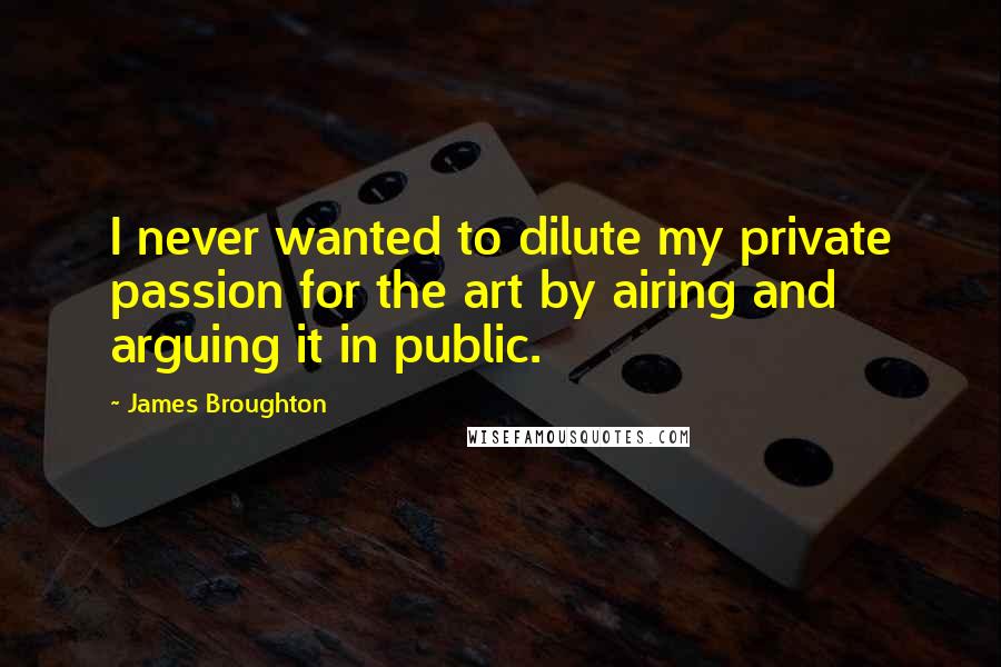 James Broughton Quotes: I never wanted to dilute my private passion for the art by airing and arguing it in public.