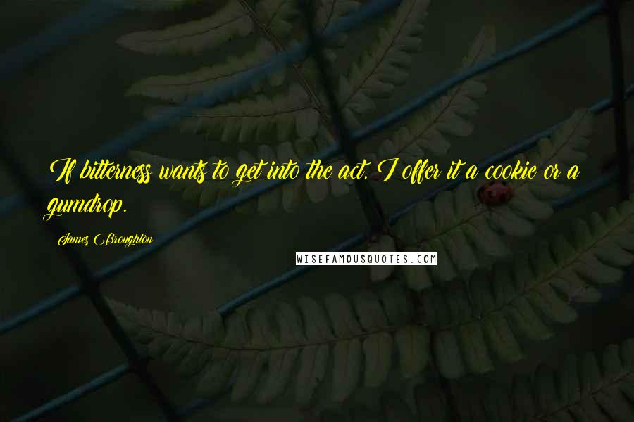 James Broughton Quotes: If bitterness wants to get into the act, I offer it a cookie or a gumdrop.