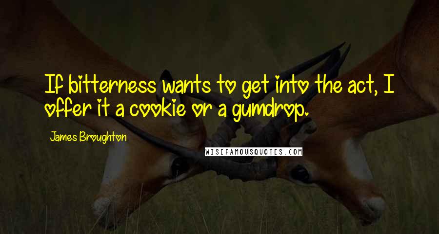 James Broughton Quotes: If bitterness wants to get into the act, I offer it a cookie or a gumdrop.